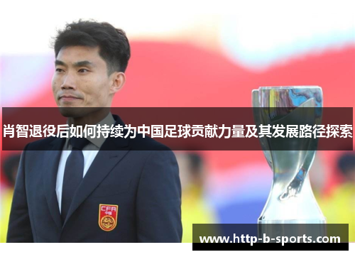 肖智退役后如何持续为中国足球贡献力量及其发展路径探索
