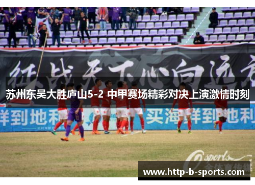 苏州东吴大胜庐山5-2 中甲赛场精彩对决上演激情时刻 苏州东吴大胜庐山5-2 中甲赛场精彩对决上演激情时刻