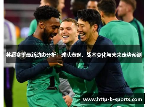 英超赛季最新动态分析:球队表现、战术变化与未来走势预测 英超赛季最新动态分析:球队表现、战术变化与未来走势预测