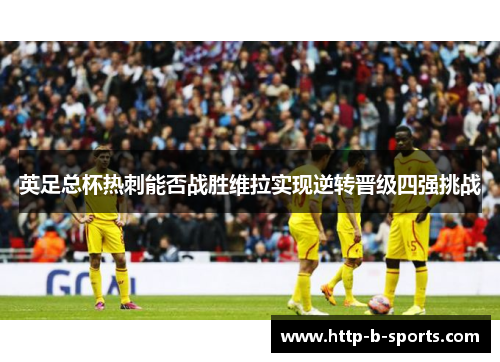 英足总杯热刺能否战胜维拉实现逆转晋级四强挑战 英足总杯热刺能否战胜维拉实现逆转晋级四强挑战
