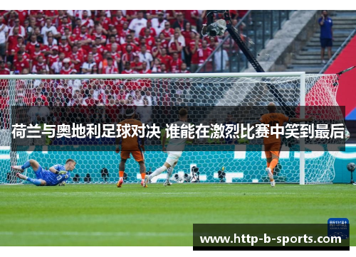 荷兰与奥地利足球对决 谁能在激烈比赛中笑到最后 荷兰与奥地利足球对决 谁能在激烈比赛中笑到最后