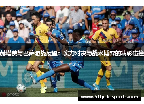 赫塔费与巴萨激战展望：实力对决与战术博弈的精彩碰撞