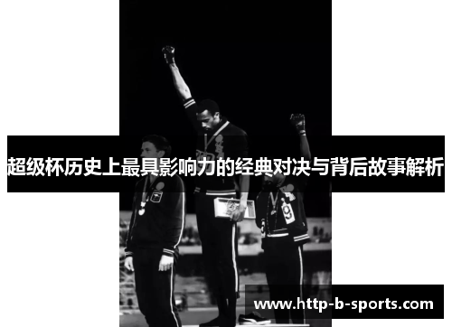 超级杯历史上最具影响力的经典对决与背后故事解析 超级杯历史上最具影响力的经典对决与背后故事解析