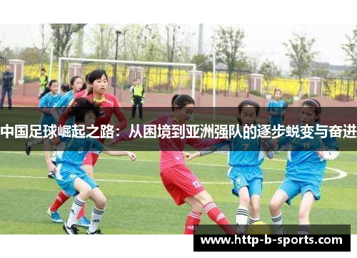 中国足球崛起之路：从困境到亚洲强队的逐步蜕变与奋进