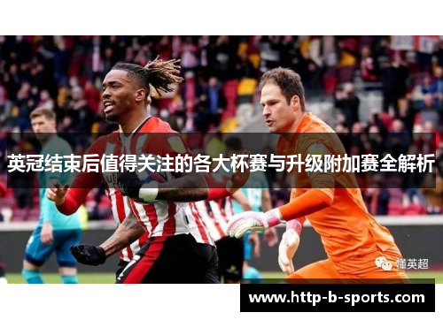 英冠结束后值得关注的各大杯赛与升级附加赛全解析 英冠结束后值得关注的各大杯赛与升级附加赛全解析