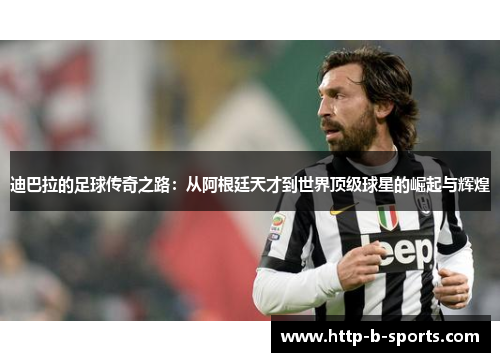 迪巴拉的足球传奇之路:从阿根廷天才到世界顶级球星的崛起与辉煌 迪巴拉的足球传奇之路:从阿根廷天才到世界顶级球星的崛起与辉煌