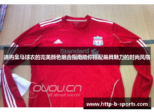 选购皇马球衣的完美颜色组合指南助你搭配最具魅力的时尚风格 选购皇马球衣的完美颜色组合指南助你搭配最具魅力的时尚风格