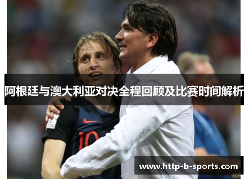 阿根廷与澳大利亚对决全程回顾及比赛时间解析