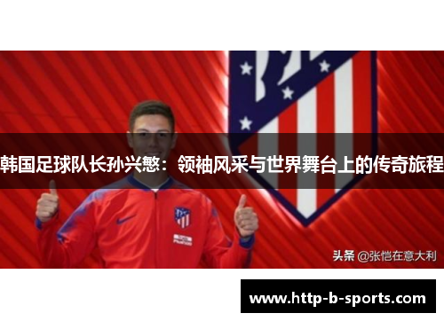 韩国足球队长孙兴慜：领袖风采与世界舞台上的传奇旅程