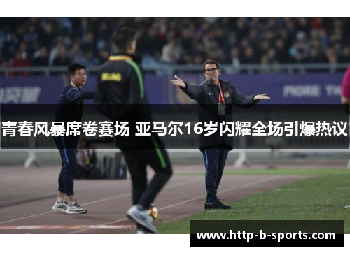 青春风暴席卷赛场 亚马尔16岁闪耀全场引爆热议