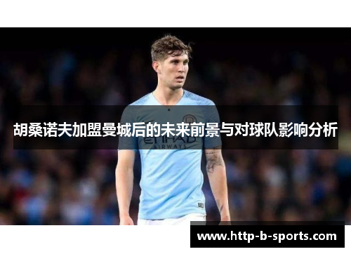 胡桑诺夫加盟曼城后的未来前景与对球队影响分析