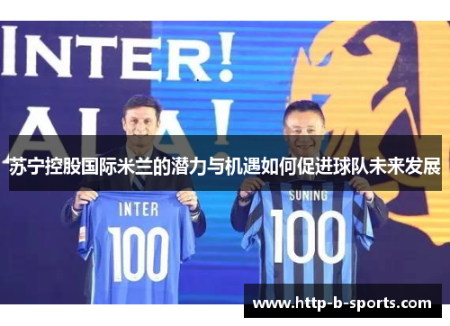 苏宁控股国际米兰的潜力与机遇如何促进球队未来发展