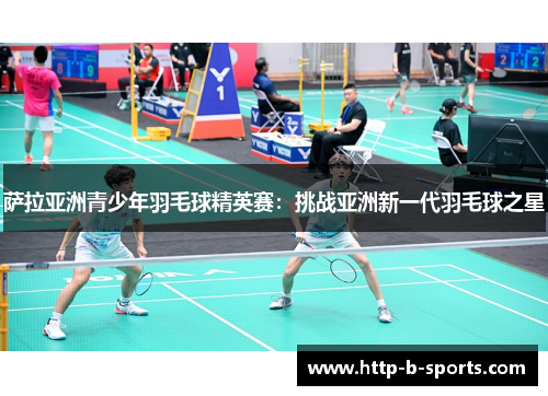 萨拉亚洲青少年羽毛球精英赛：挑战亚洲新一代羽毛球之星