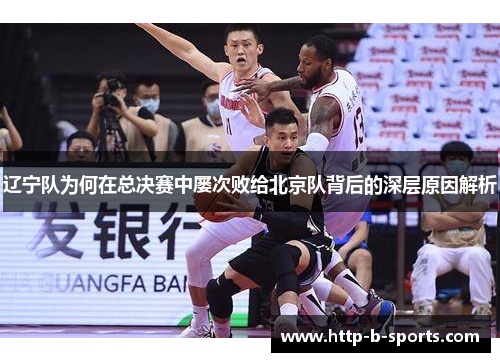 辽宁队为何在总决赛中屡次败给北京队背后的深层原因解析
