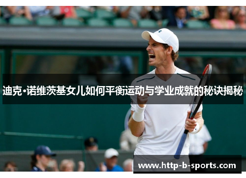 迪克·诺维茨基女儿如何平衡运动与学业成就的秘诀揭秘