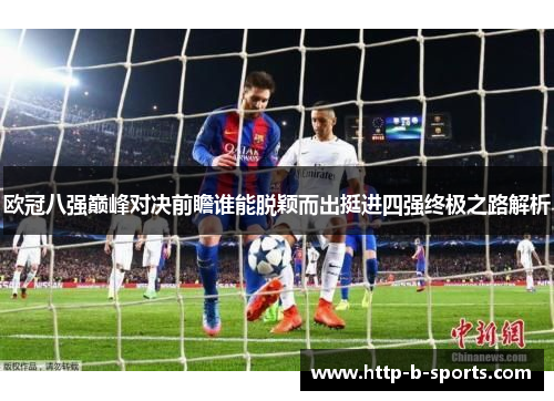 欧冠八强巅峰对决前瞻谁能脱颖而出挺进四强终极之路解析 欧冠八强巅峰对决前瞻谁能脱颖而出挺进四强终极之路解析