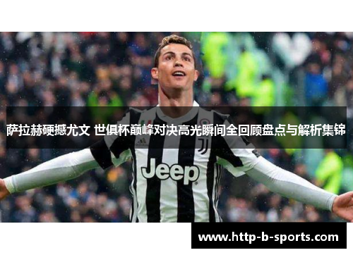 萨拉赫硬撼尤文 世俱杯巅峰对决高光瞬间全回顾盘点与解析集锦 萨拉赫硬撼尤文 世俱杯巅峰对决高光瞬间全回顾盘点与解析集锦