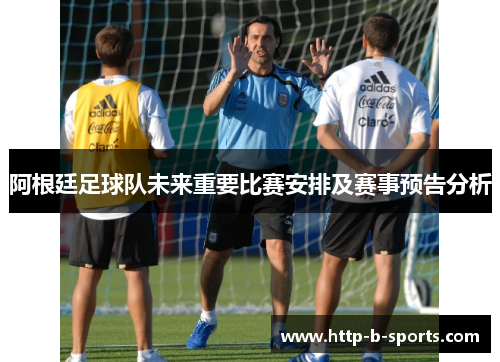 阿根廷足球队未来重要比赛安排及赛事预告分析 阿根廷足球队未来重要比赛安排及赛事预告分析