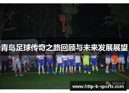 青岛足球传奇之路回顾与未来发展展望 青岛足球传奇之路回顾与未来发展展望