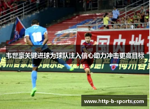 韦世豪关键进球为球队注入信心助力冲击更高目标 韦世豪关键进球为球队注入信心助力冲击更高目标