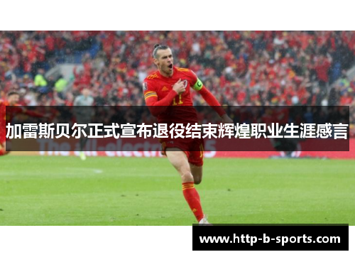 加雷斯贝尔正式宣布退役结束辉煌职业生涯感言 加雷斯贝尔正式宣布退役结束辉煌职业生涯感言