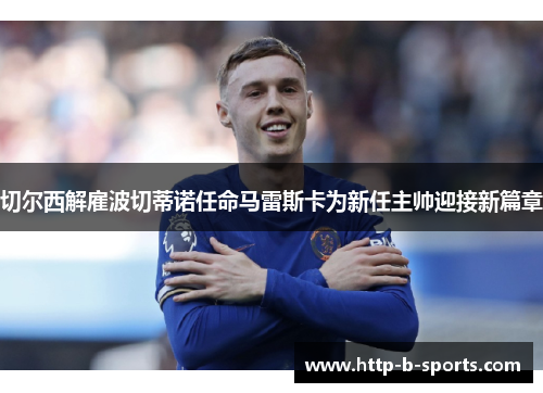 切尔西解雇波切蒂诺任命马雷斯卡为新任主帅迎接新篇章