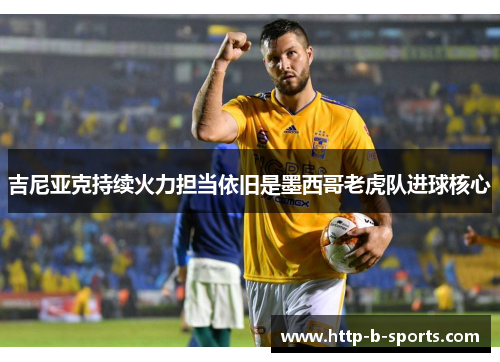 吉尼亚克持续火力担当依旧是墨西哥老虎队进球核心 吉尼亚克持续火力担当依旧是墨西哥老虎队进球核心