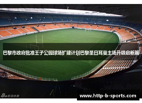巴黎市政府批准王子公园球场扩建计划巴黎圣日耳曼主场升级启新篇 巴黎市政府批准王子公园球场扩建计划巴黎圣日耳曼主场升级启新篇