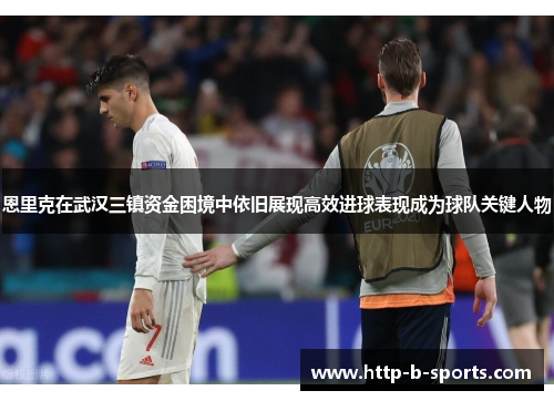 恩里克在武汉三镇资金困境中依旧展现高效进球表现成为球队关键人物 恩里克在武汉三镇资金困境中依旧展现高效进球表现成为球队关键人物