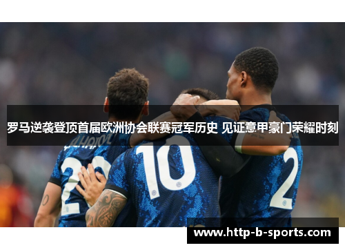 罗马逆袭登顶首届欧洲协会联赛冠军历史 见证意甲豪门荣耀时刻 罗马逆袭登顶首届欧洲协会联赛冠军历史 见证意甲豪门荣耀时刻