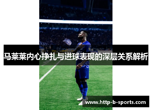 马莱莱内心挣扎与进球表现的深层关系解析