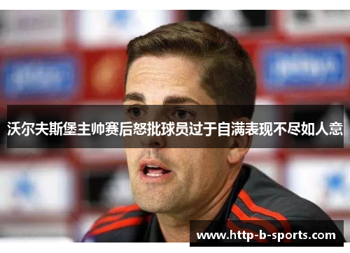 沃尔夫斯堡主帅赛后怒批球员过于自满表现不尽如人意 沃尔夫斯堡主帅赛后怒批球员过于自满表现不尽如人意