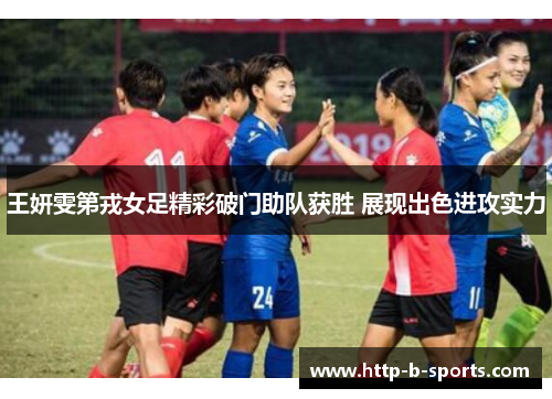 王妍雯第戎女足精彩破门助队获胜 展现出色进攻实力 王妍雯第戎女足精彩破门助队获胜 展现出色进攻实力
