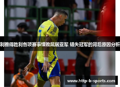 利雅得胜利各项赛事惜败屈居亚军 错失冠军的背后原因分析